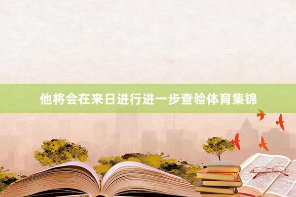 他将会在来日进行进一步查验体育集锦