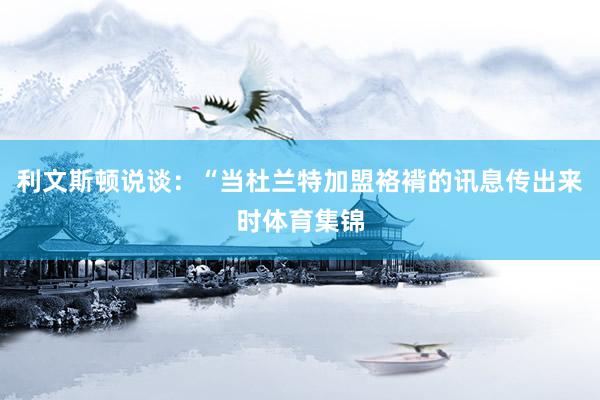 利文斯顿说谈：“当杜兰特加盟袼褙的讯息传出来时体育集锦