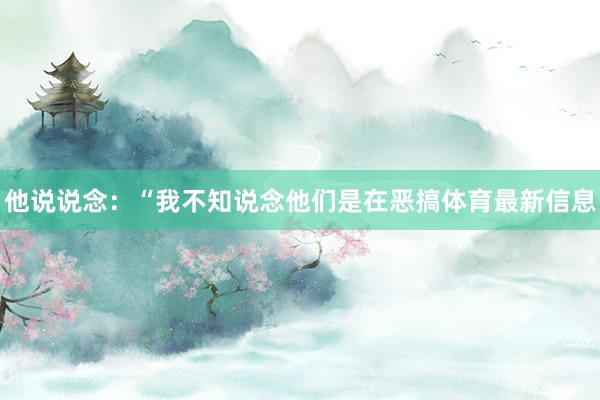 他说说念：“我不知说念他们是在恶搞体育最新信息