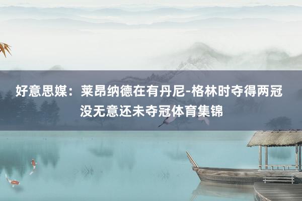 好意思媒：莱昂纳德在有丹尼-格林时夺得两冠 没无意还未夺冠体育集锦