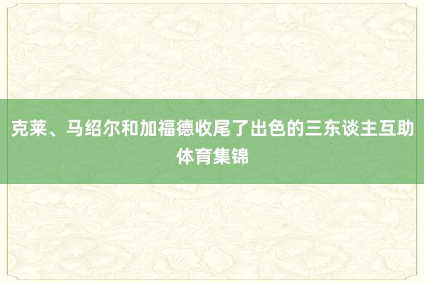 克莱、马绍尔和加福德收尾了出色的三东谈主互助体育集锦