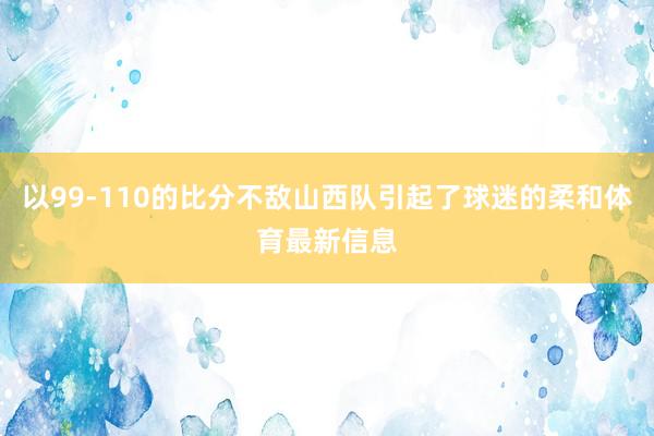 以99-110的比分不敌山西队引起了球迷的柔和体育最新信息