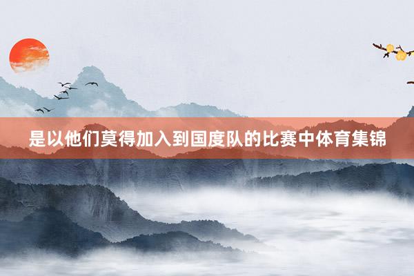 是以他们莫得加入到国度队的比赛中体育集锦
