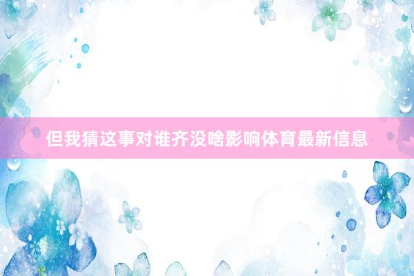 但我猜这事对谁齐没啥影响体育最新信息