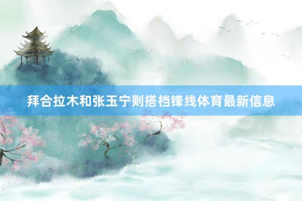 拜合拉木和张玉宁则搭档锋线体育最新信息