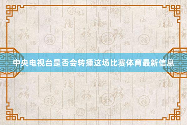 中央电视台是否会转播这场比赛体育最新信息